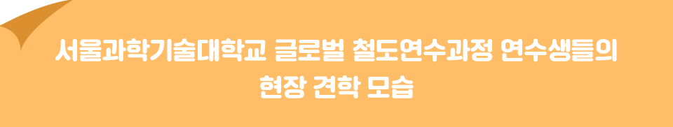 서울과학기술대학교 글로벌 철도연수과정 연수생들의 현장 견학 모습