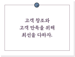 고객 창조와 고객 만족을 위해 최선을 다하자.