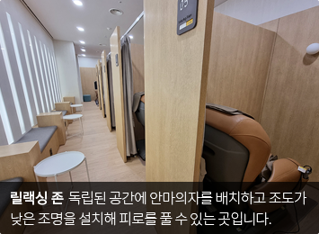 릴렉싱 존  독립된 공간에 안마의자를 배치하고 조도가 낮은 조명을 설치해 피로를 풀 수 있는 곳입니다.