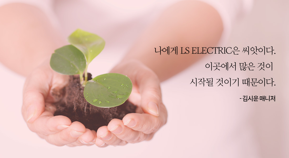 나에게 LS ELECTRIC은 씨앗이다. 이곳에서 많은 것이 시작될 것이기 때문이다. 김시운 매니저