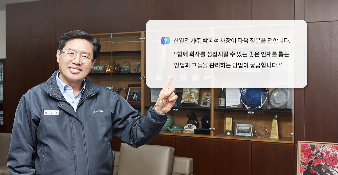 산일전기㈜ 박동석 사장이 다음 질문을 전합니다. 함께 회사를 성장시킬 수 있는 좋은 인재를 뽑는 방법과 그들을 관리하는 방법이 궁금합니다.