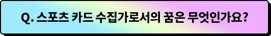 Q.스포츠 카드 수집하며, 이것까지 해봤다! 기억에 남는 에피소드가 있다면요?