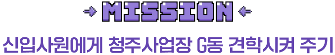 Misson 신입사원에게 청주사업장 G동 견학시켜 주기