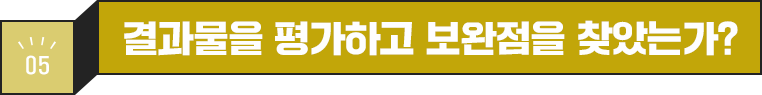 05 결과물을 평가하고 보완점을 찾았는가?